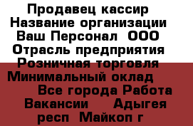 Продавец-кассир › Название организации ­ Ваш Персонал, ООО › Отрасль предприятия ­ Розничная торговля › Минимальный оклад ­ 17 000 - Все города Работа » Вакансии   . Адыгея респ.,Майкоп г.